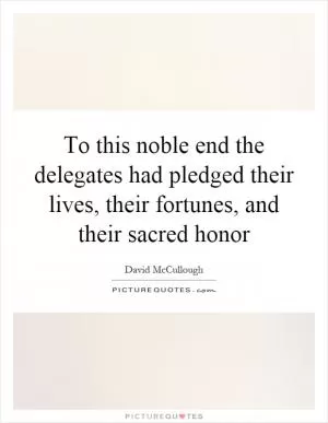 To this noble end the delegates had pledged their lives, their fortunes, and their sacred honor Picture Quote #1