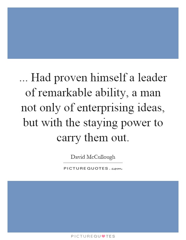 ... Had proven himself a leader of remarkable ability, a man not only of enterprising ideas, but with the staying power to carry them out Picture Quote #1