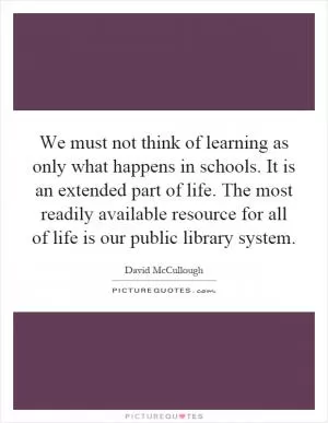 We must not think of learning as only what happens in schools. It is an extended part of life. The most readily available resource for all of life is our public library system Picture Quote #1