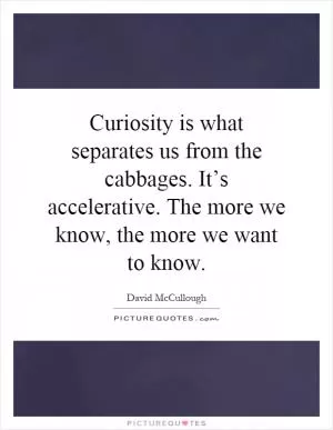 Curiosity is what separates us from the cabbages. It’s accelerative. The more we know, the more we want to know Picture Quote #1