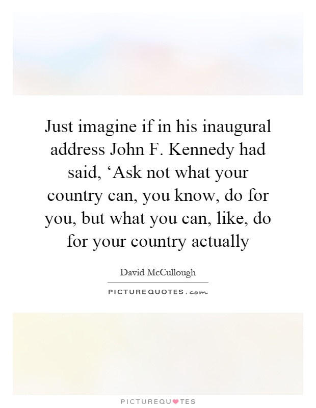 Just imagine if in his inaugural address John F. Kennedy had said, ‘Ask not what your country can, you know, do for you, but what you can, like, do for your country actually Picture Quote #1