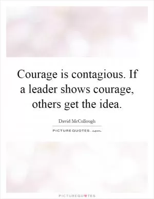 Courage is contagious. If a leader shows courage, others get the idea Picture Quote #1