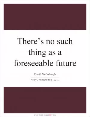 There’s no such thing as a foreseeable future Picture Quote #1