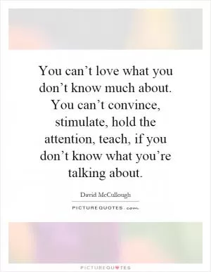 You can’t love what you don’t know much about. You can’t convince, stimulate, hold the attention, teach, if you don’t know what you’re talking about Picture Quote #1