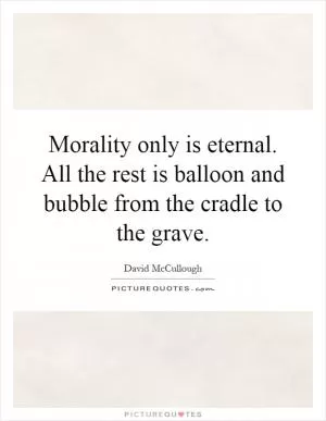 Morality only is eternal. All the rest is balloon and bubble from the cradle to the grave Picture Quote #1