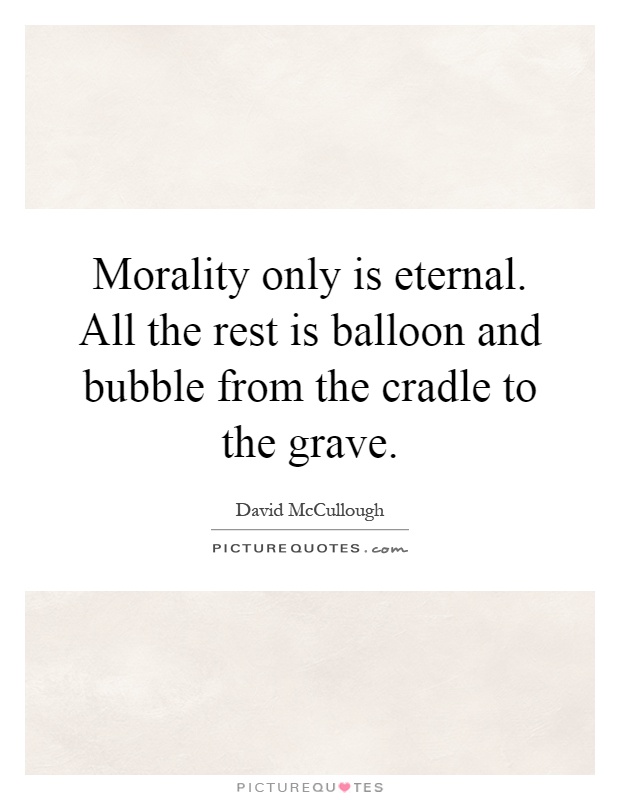 Morality only is eternal. All the rest is balloon and bubble from the cradle to the grave Picture Quote #1