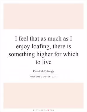 I feel that as much as I enjoy loafing, there is something higher for which to live Picture Quote #1