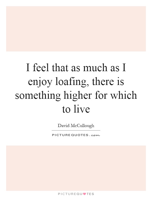 I feel that as much as I enjoy loafing, there is something higher for which to live Picture Quote #1
