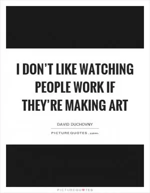 I don’t like watching people work if they’re making art Picture Quote #1