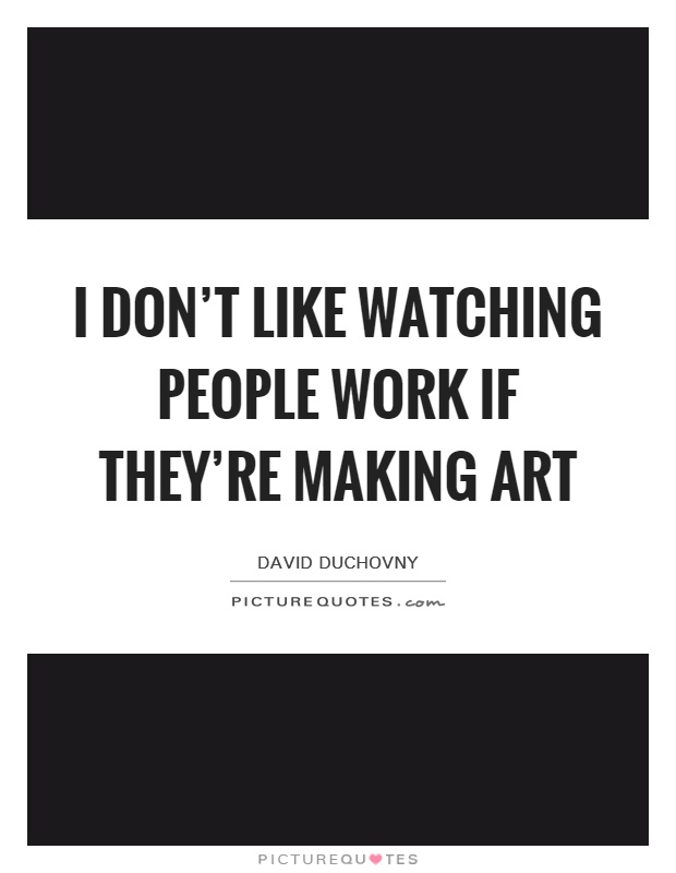 I don't like watching people work if they're making art Picture Quote #1