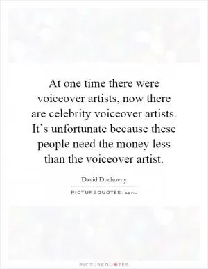 At one time there were voiceover artists, now there are celebrity voiceover artists. It’s unfortunate because these people need the money less than the voiceover artist Picture Quote #1