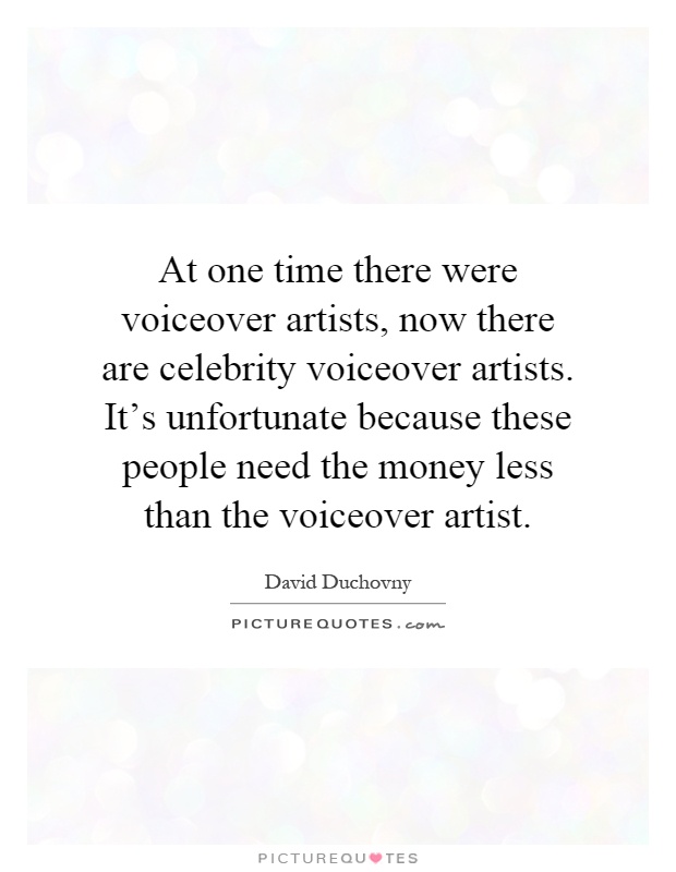At one time there were voiceover artists, now there are celebrity voiceover artists. It's unfortunate because these people need the money less than the voiceover artist Picture Quote #1