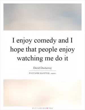 I enjoy comedy and I hope that people enjoy watching me do it Picture Quote #1