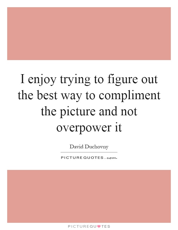 I enjoy trying to figure out the best way to compliment the picture and not overpower it Picture Quote #1