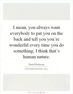 I mean, you always want everybody to pat you on the back and tell you you’re wonderful every time you do something; I think that’s human nature Picture Quote #1