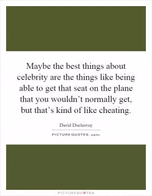 Maybe the best things about celebrity are the things like being able to get that seat on the plane that you wouldn’t normally get, but that’s kind of like cheating Picture Quote #1