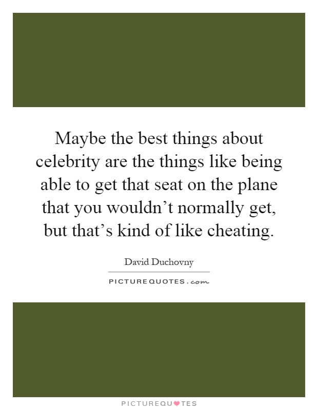 Maybe the best things about celebrity are the things like being able to get that seat on the plane that you wouldn't normally get, but that's kind of like cheating Picture Quote #1