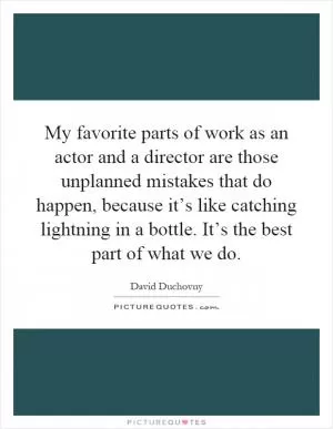 My favorite parts of work as an actor and a director are those unplanned mistakes that do happen, because it’s like catching lightning in a bottle. It’s the best part of what we do Picture Quote #1
