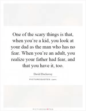 One of the scary things is that, when you’re a kid, you look at your dad as the man who has no fear. When you’re an adult, you realize your father had fear, and that you have it, too Picture Quote #1