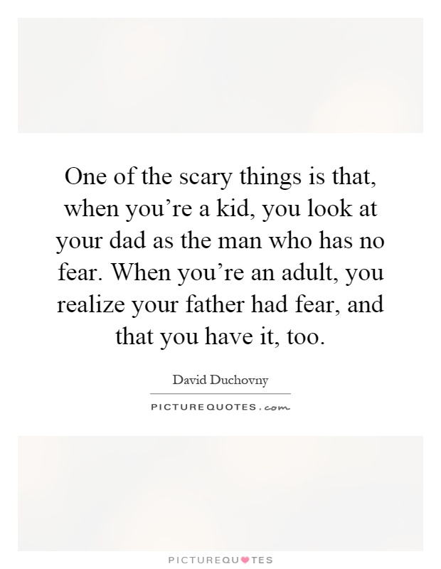 One of the scary things is that, when you're a kid, you look at your dad as the man who has no fear. When you're an adult, you realize your father had fear, and that you have it, too Picture Quote #1