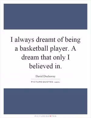 I always dreamt of being a basketball player. A dream that only I believed in Picture Quote #1