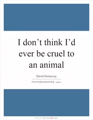 I don’t think I’d ever be cruel to an animal Picture Quote #1