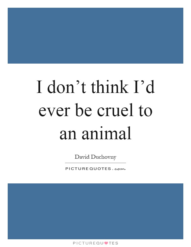 I don't think I'd ever be cruel to an animal Picture Quote #1