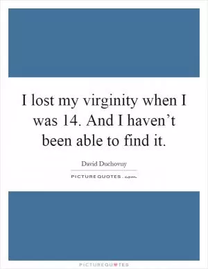 I lost my virginity when I was 14. And I haven’t been able to find it Picture Quote #1