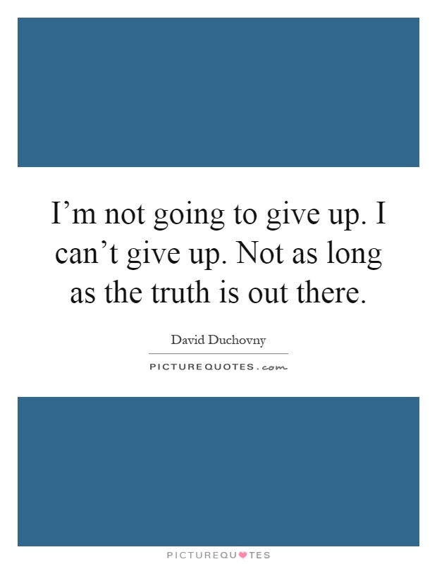 I'm not going to give up. I can't give up. Not as long as the truth is out there Picture Quote #1