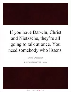 If you have Darwin, Christ and Nietzsche, they’re all going to talk at once. You need somebody who listens Picture Quote #1