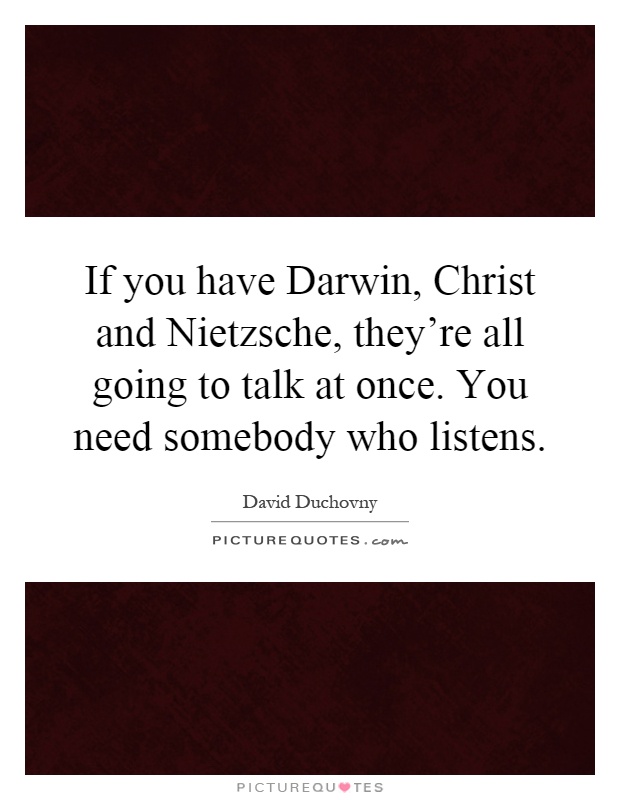 If you have Darwin, Christ and Nietzsche, they're all going to talk at once. You need somebody who listens Picture Quote #1