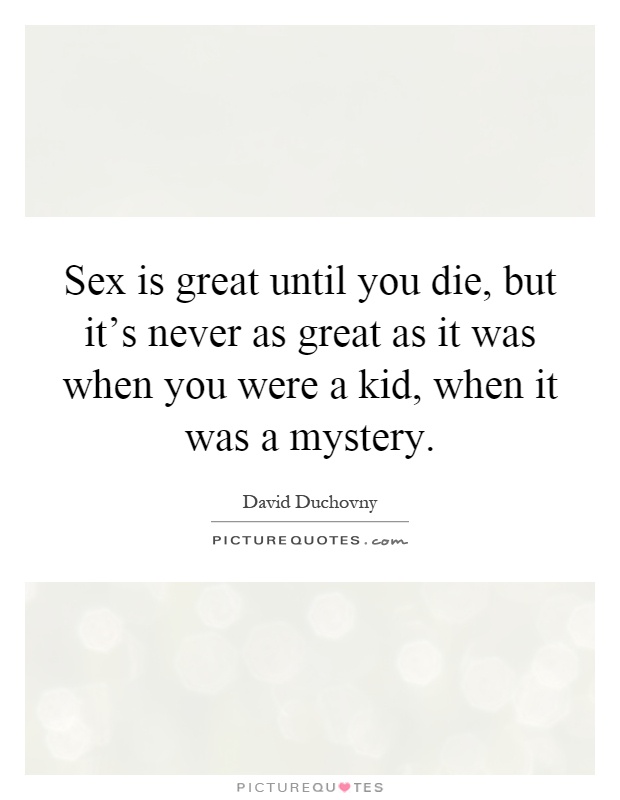 Sex is great until you die, but it's never as great as it was when you were a kid, when it was a mystery Picture Quote #1