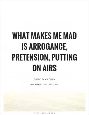 What makes me mad is arrogance, pretension, putting on airs Picture Quote #1