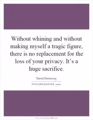 Without whining and without making myself a tragic figure, there is no replacement for the loss of your privacy. It’s a huge sacrifice Picture Quote #1