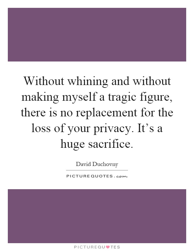 Without whining and without making myself a tragic figure, there is no replacement for the loss of your privacy. It's a huge sacrifice Picture Quote #1