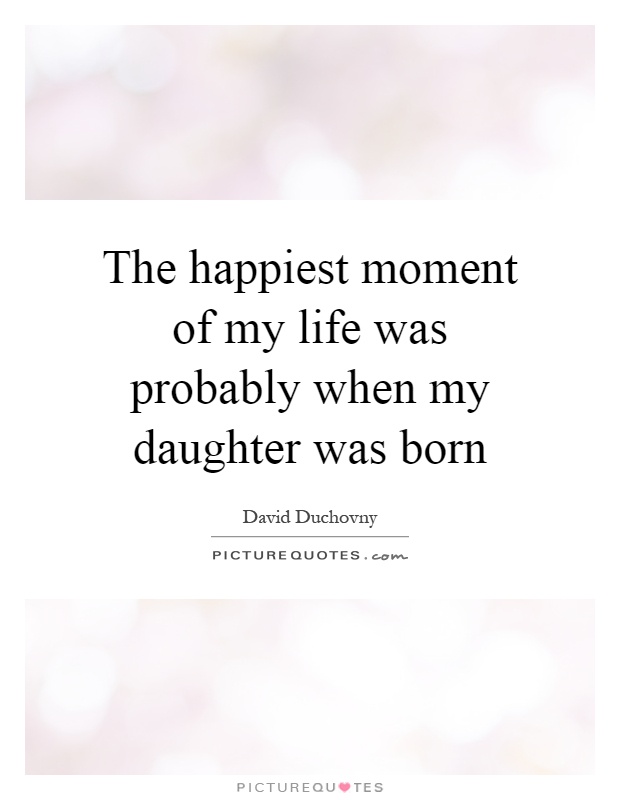 The happiest moment of my life was probably when my daughter was born Picture Quote #1