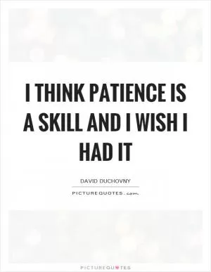 I think patience is a skill and I wish I had it Picture Quote #1