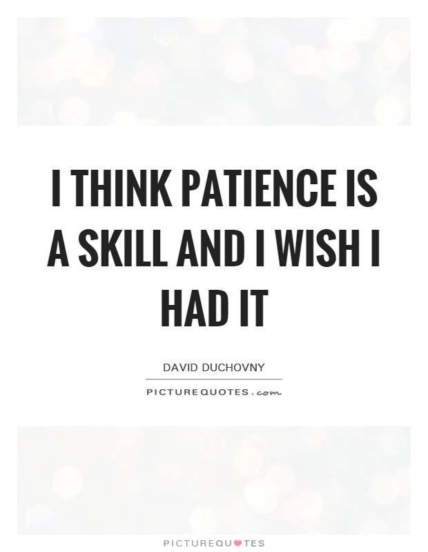 I think patience is a skill and I wish I had it Picture Quote #1
