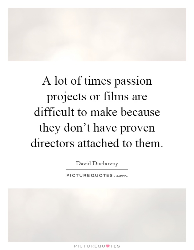 A lot of times passion projects or films are difficult to make because they don't have proven directors attached to them Picture Quote #1