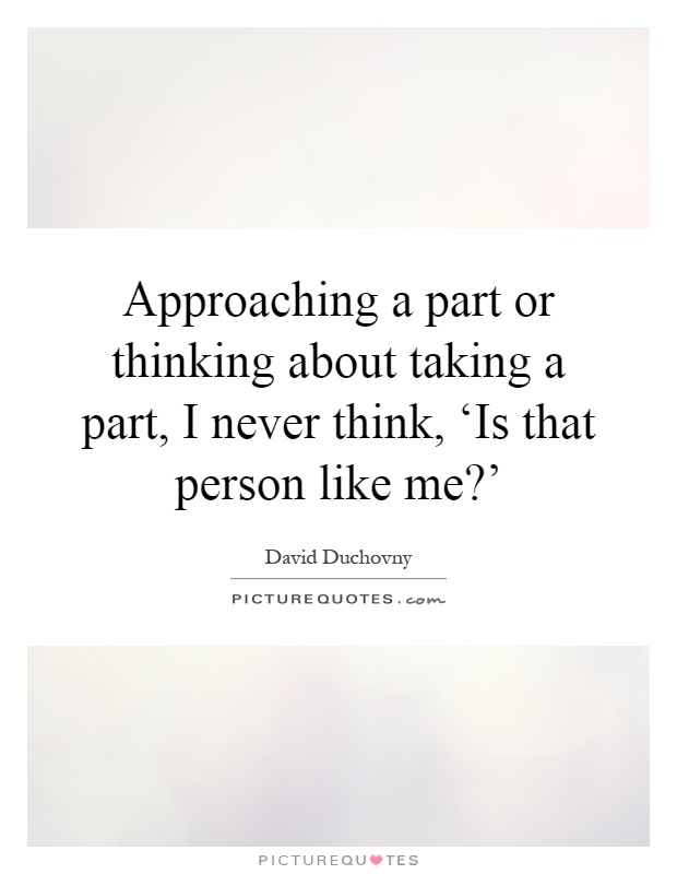 Approaching a part or thinking about taking a part, I never think, ‘Is that person like me?' Picture Quote #1