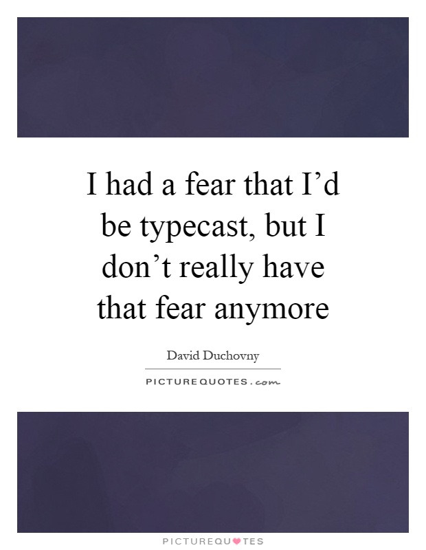 I had a fear that I'd be typecast, but I don't really have that fear anymore Picture Quote #1