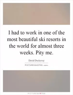 I had to work in one of the most beautiful ski resorts in the world for almost three weeks. Pity me Picture Quote #1