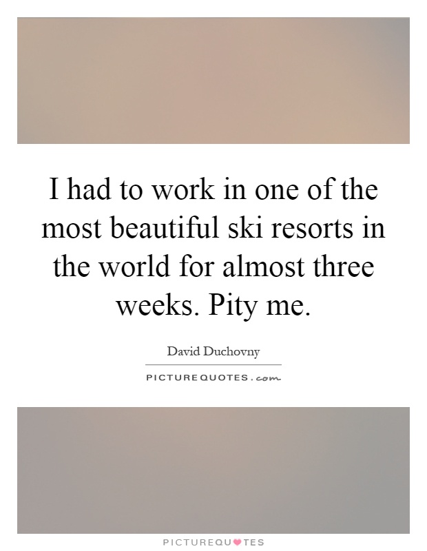 I had to work in one of the most beautiful ski resorts in the world for almost three weeks. Pity me Picture Quote #1