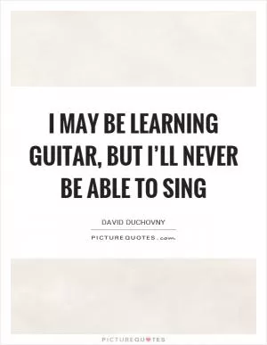 I may be learning guitar, but I’ll never be able to sing Picture Quote #1