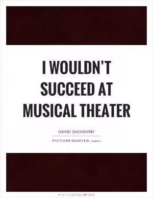 I wouldn’t succeed at musical theater Picture Quote #1