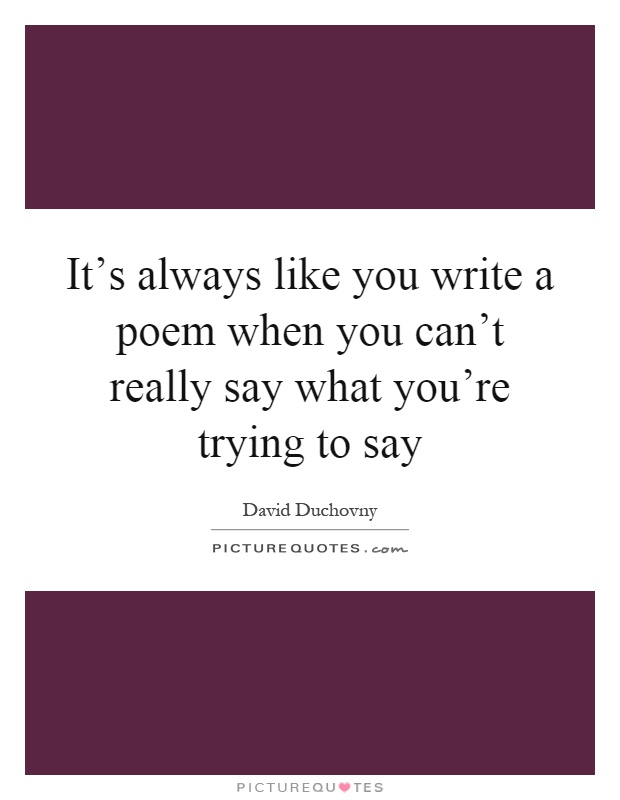 It's always like you write a poem when you can't really say what you're trying to say Picture Quote #1