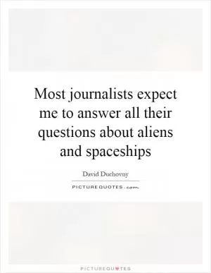 Most journalists expect me to answer all their questions about aliens and spaceships Picture Quote #1
