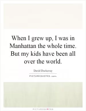 When I grew up, I was in Manhattan the whole time. But my kids have been all over the world Picture Quote #1