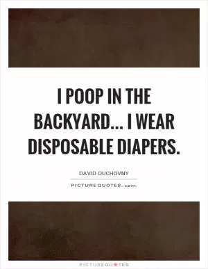 I poop in the backyard... I wear disposable diapers Picture Quote #1