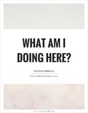 What am I doing here? Picture Quote #1